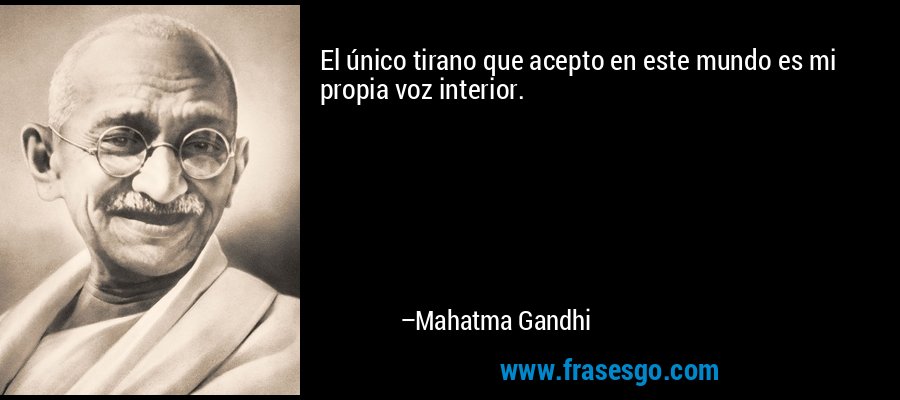 El único tirano que acepto en este mundo es mi propia voz interior. – Mahatma Gandhi