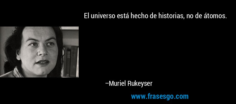 El universo está hecho de historias, no de átomos. – Muriel Rukeyser