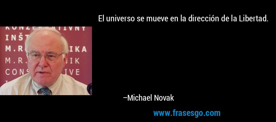El universo se mueve en la dirección de la Libertad. – Michael Novak