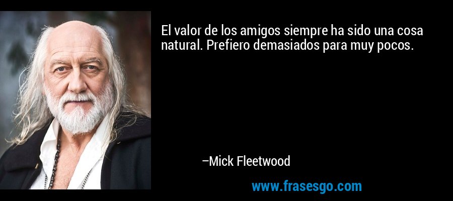 El valor de los amigos siempre ha sido una cosa natural. Prefiero demasiados para muy pocos. – Mick Fleetwood