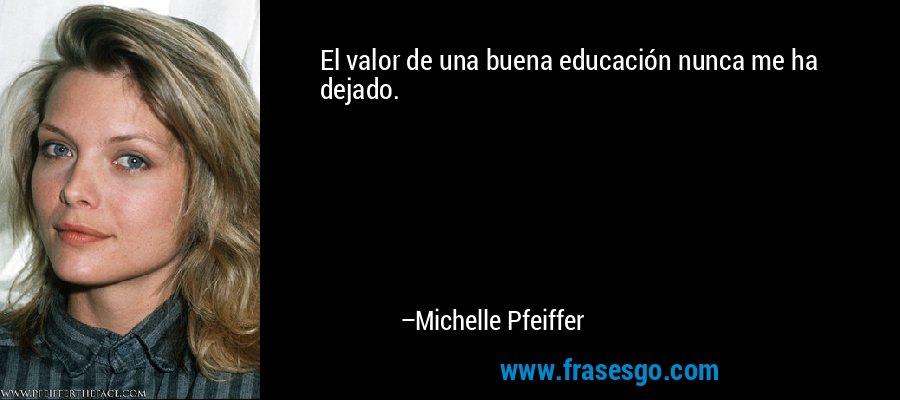 El valor de una buena educación nunca me ha dejado. – Michelle Pfeiffer