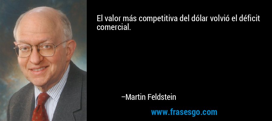 El valor más competitiva del dólar volvió el déficit comercial. – Martin Feldstein