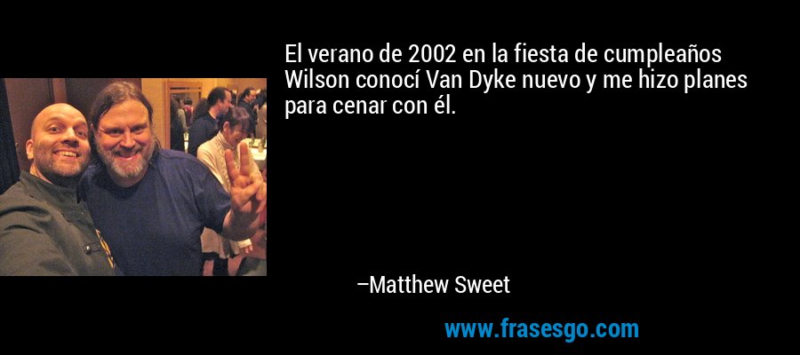 El verano de 2002 en la fiesta de cumpleaños Wilson conocí Van Dyke nuevo y me hizo planes para cenar con él. – Matthew Sweet