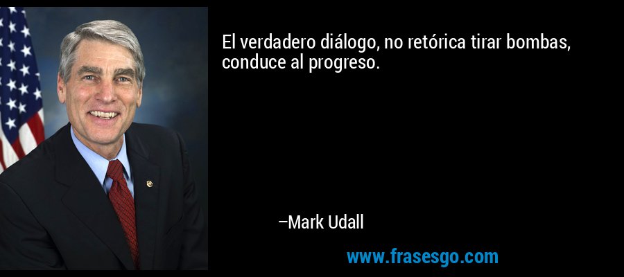 El verdadero diálogo, no retórica tirar bombas, conduce al progreso. – Mark Udall