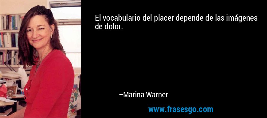 El vocabulario del placer depende de las imágenes de dolor. – Marina Warner