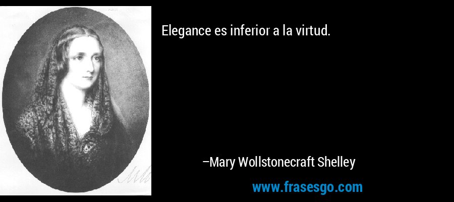 Elegance es inferior a la virtud. – Mary Wollstonecraft Shelley