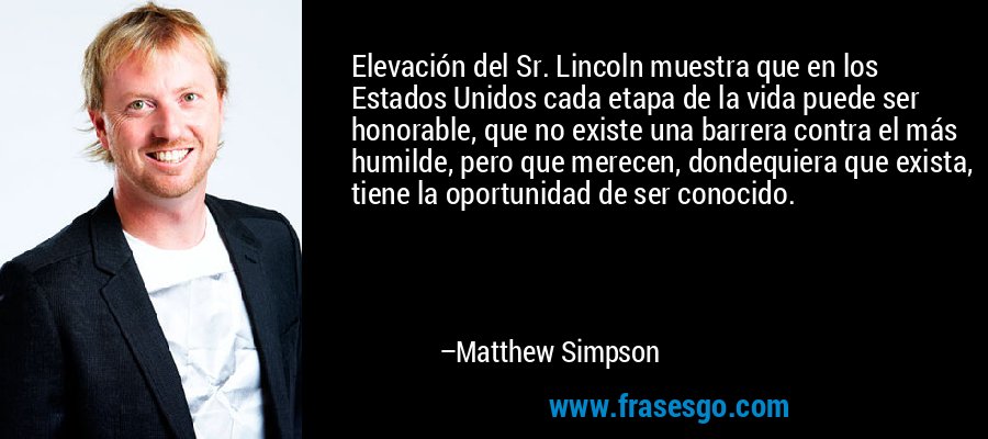 Elevación del Sr. Lincoln muestra que en los Estados Unidos cada etapa de la vida puede ser honorable, que no existe una barrera contra el más humilde, pero que merecen, dondequiera que exista, tiene la oportunidad de ser conocido. – Matthew Simpson