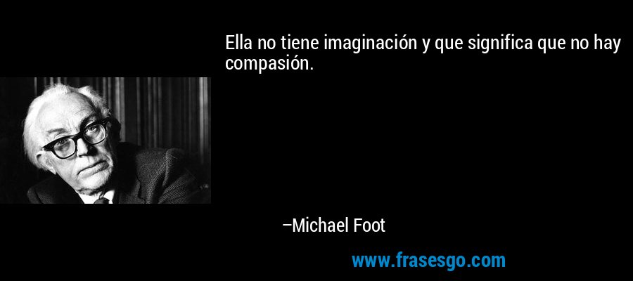 Ella no tiene imaginación y que significa que no hay compasión. – Michael Foot