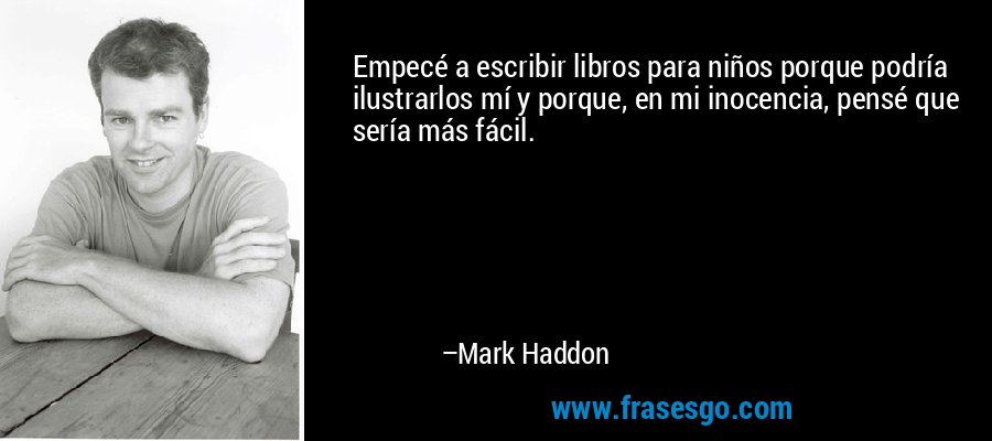Empecé a escribir libros para niños porque podría ilustrarlos mí y porque, en mi inocencia, pensé que sería más fácil. – Mark Haddon