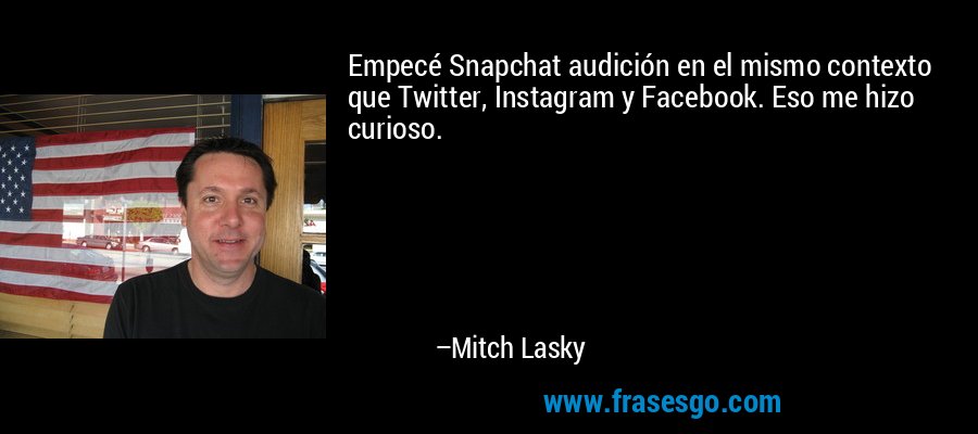 Empecé Snapchat audición en el mismo contexto que Twitter, Instagram y Facebook. Eso me hizo curioso. – Mitch Lasky