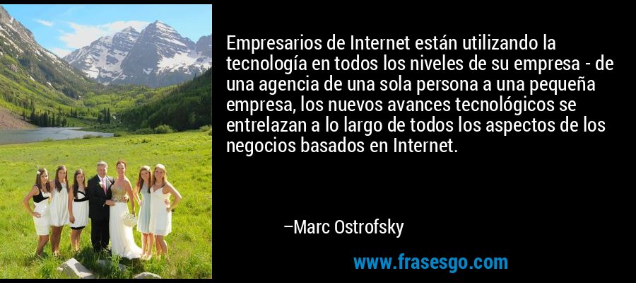 Empresarios de Internet están utilizando la tecnología en todos los niveles de su empresa - de una agencia de una sola persona a una pequeña empresa, los nuevos avances tecnológicos se entrelazan a lo largo de todos los aspectos de los negocios basados ​​en Internet. – Marc Ostrofsky