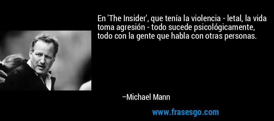 En 'The Insider', que tenía la violencia - letal, la vida toma agresión - todo sucede psicológicamente, todo con la gente que habla con otras personas. – Michael Mann