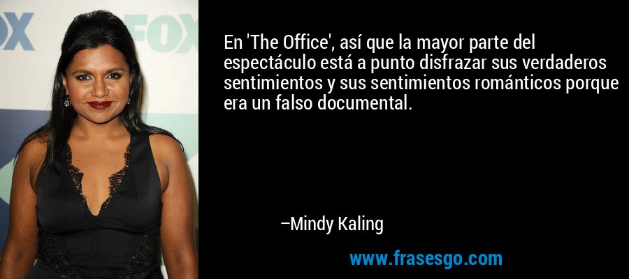 En 'The Office', así que la mayor parte del espectáculo está a punto disfrazar sus verdaderos sentimientos y sus sentimientos románticos porque era un falso documental. – Mindy Kaling