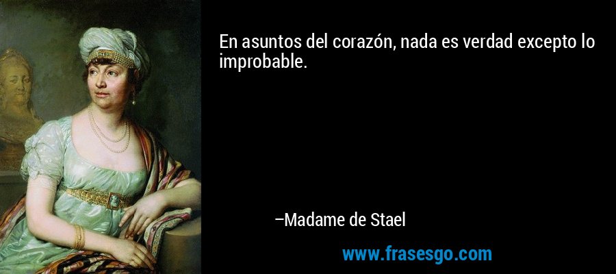 En asuntos del corazón, nada es verdad excepto lo improbable. – Madame de Stael