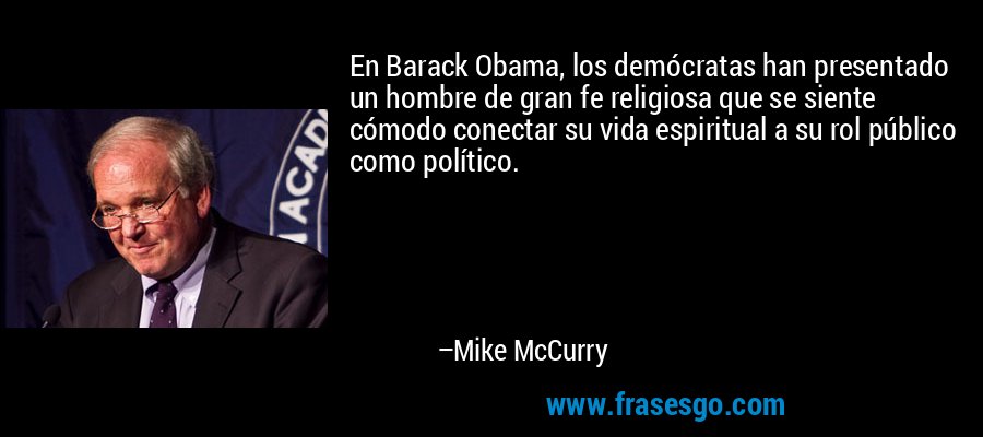 En Barack Obama, los demócratas han presentado un hombre de gran fe religiosa que se siente cómodo conectar su vida espiritual a su rol público como político. – Mike McCurry