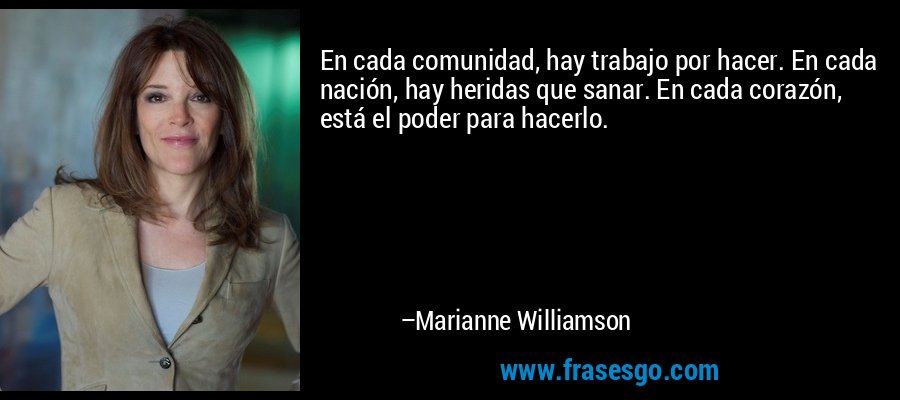 En cada comunidad, hay trabajo por hacer. En cada nación, hay heridas que sanar. En cada corazón, está el poder para hacerlo. – Marianne Williamson