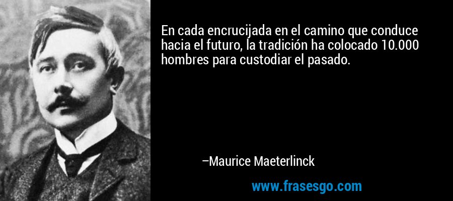 En cada encrucijada en el camino que conduce hacia el futuro, la tradición ha colocado 10.000 hombres para custodiar el pasado. – Maurice Maeterlinck