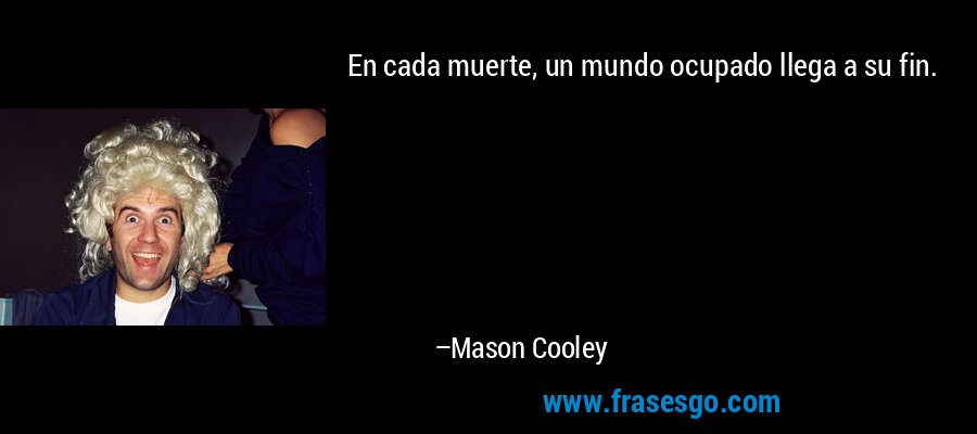 En cada muerte, un mundo ocupado llega a su fin. – Mason Cooley