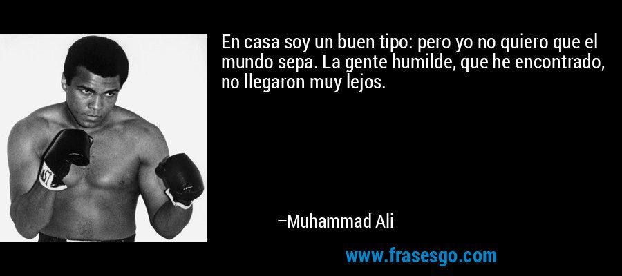 En casa soy un buen tipo: pero yo no quiero que el mundo sepa. La gente humilde, que he encontrado, no llegaron muy lejos. – Muhammad Ali