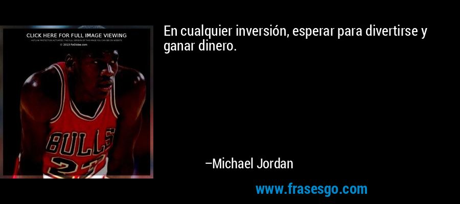 En cualquier inversión, esperar para divertirse y ganar dinero. – Michael Jordan