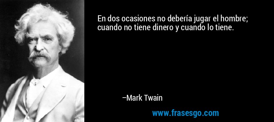 En dos ocasiones no debería jugar el hombre; cuando no tiene dinero y cuando lo tiene. – Mark Twain