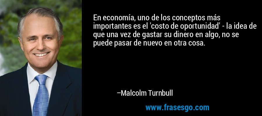 En economía, uno de los conceptos más importantes es el 'costo de oportunidad' - la idea de que una vez de gastar su dinero en algo, no se puede pasar de nuevo en otra cosa. – Malcolm Turnbull