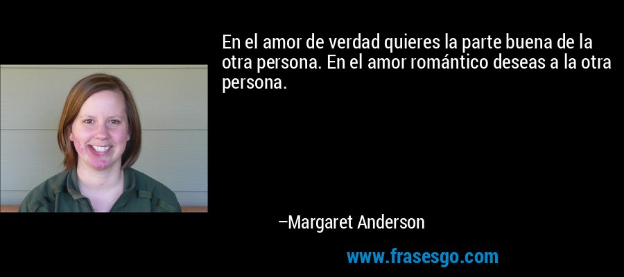 En el amor de verdad quieres la parte buena de la otra persona. En el amor romántico deseas a la otra persona. – Margaret Anderson