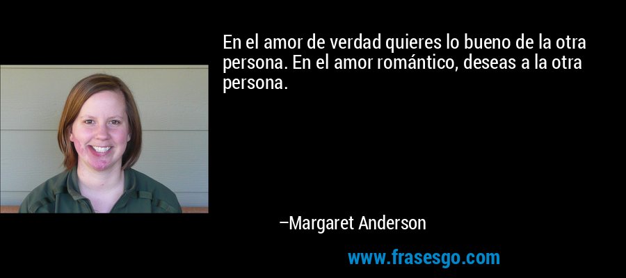 En el amor de verdad quieres lo bueno de la otra persona. En el amor romántico, deseas a la otra persona. – Margaret Anderson