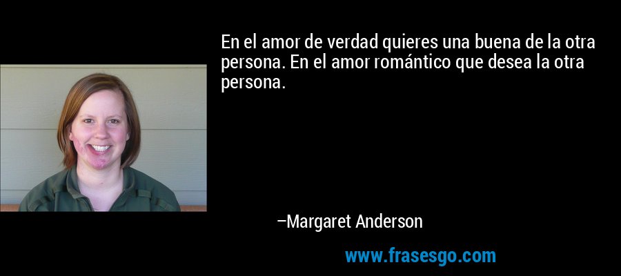 En el amor de verdad quieres una buena de la otra persona. En el amor romántico que desea la otra persona. – Margaret Anderson