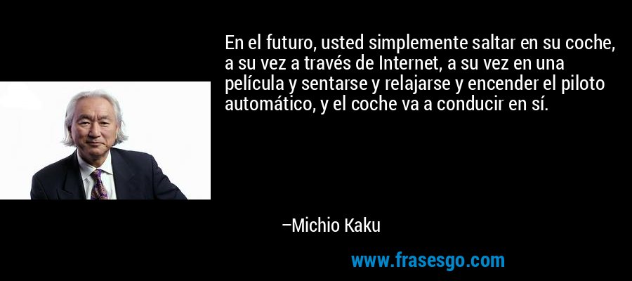 En el futuro, usted simplemente saltar en su coche, a su vez a través de Internet, a su vez en una película y sentarse y relajarse y encender el piloto automático, y el coche va a conducir en sí. – Michio Kaku