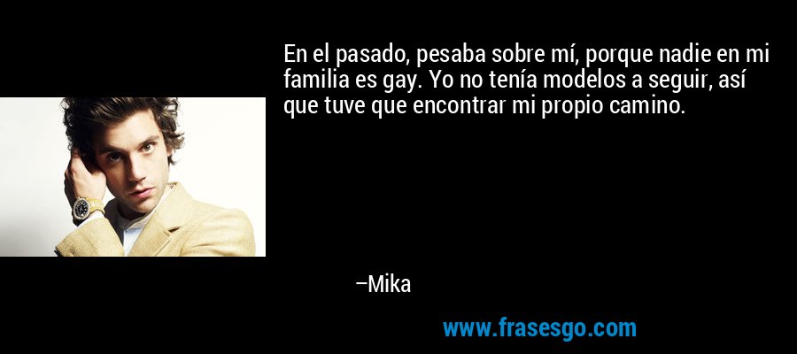 En el pasado, pesaba sobre mí, porque nadie en mi familia es gay. Yo no tenía modelos a seguir, así que tuve que encontrar mi propio camino. – Mika