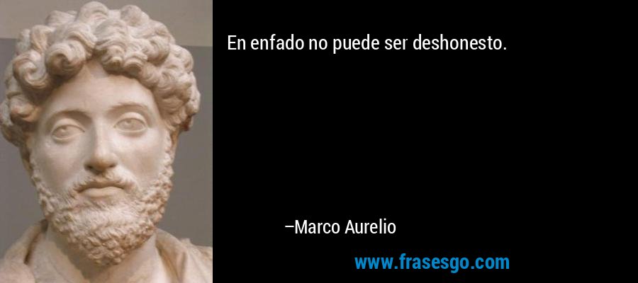 En enfado no puede ser deshonesto. – Marco Aurelio