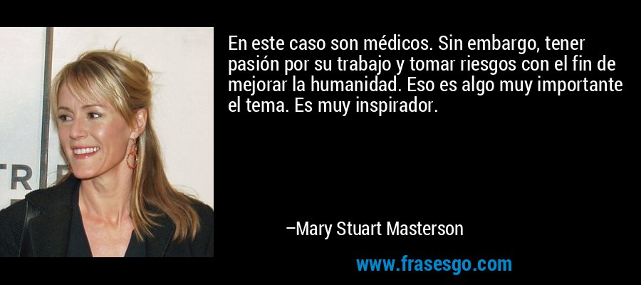 En este caso son médicos. Sin embargo, tener pasión por su trabajo y tomar riesgos con el fin de mejorar la humanidad. Eso es algo muy importante el tema. Es muy inspirador. – Mary Stuart Masterson