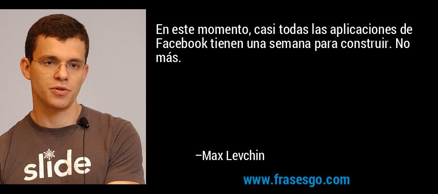 En este momento, casi todas las aplicaciones de Facebook tienen una semana para construir. No más. – Max Levchin