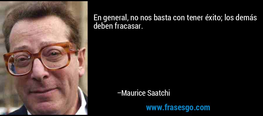 En general, no nos basta con tener éxito; los demás deben fracasar. – Maurice Saatchi