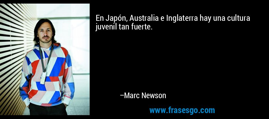 En Japón, Australia e Inglaterra hay una cultura juvenil tan fuerte. – Marc Newson