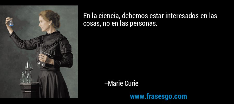 En la ciencia, debemos estar interesados ​​en las cosas, no en las personas. – Marie Curie
