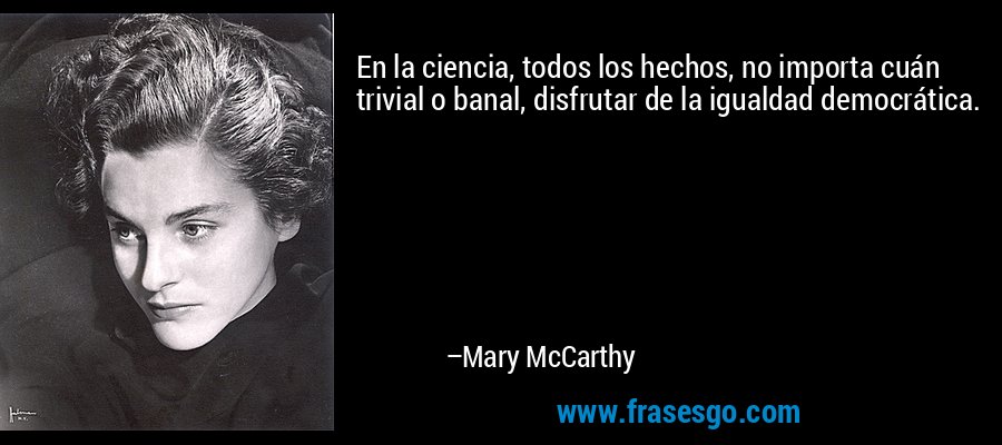 En la ciencia, todos los hechos, no importa cuán trivial o banal, disfrutar de la igualdad democrática. – Mary McCarthy
