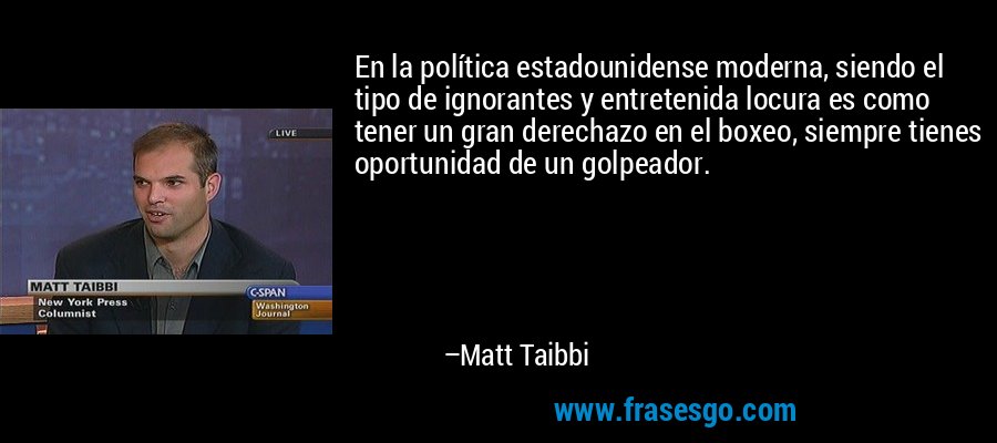 En la política estadounidense moderna, siendo el tipo de ignorantes y entretenida locura es como tener un gran derechazo en el boxeo, siempre tienes oportunidad de un golpeador. – Matt Taibbi