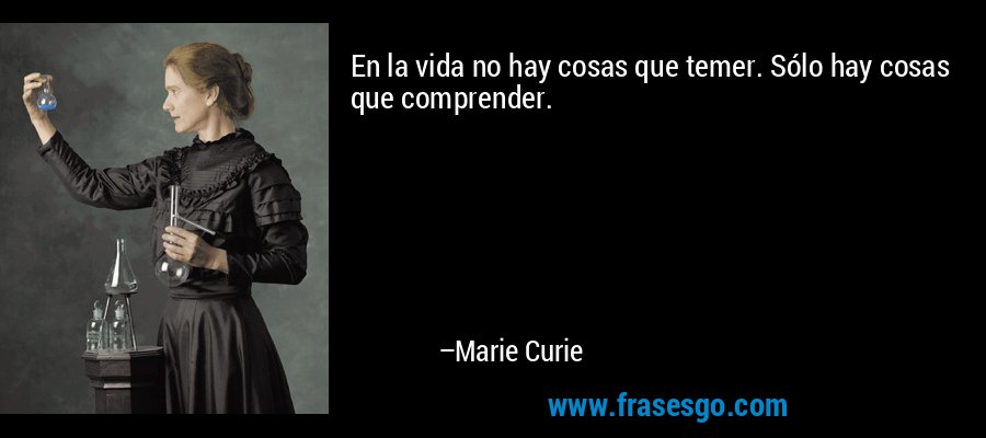 En la vida no hay cosas que temer. Sólo hay cosas que comprender. – Marie Curie