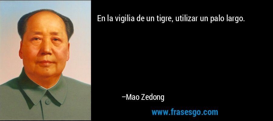 En la vigilia de un tigre, utilizar un palo largo. – Mao Zedong