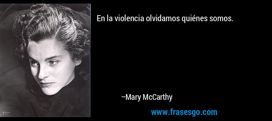 En la violencia olvidamos quiénes somos. – Mary McCarthy