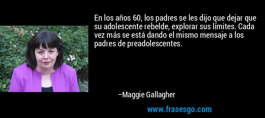 En los años 60, los padres se les dijo que dejar que su adolescente rebelde, explorar sus límites. Cada vez más se está dando el mismo mensaje a los padres de preadolescentes. – Maggie Gallagher