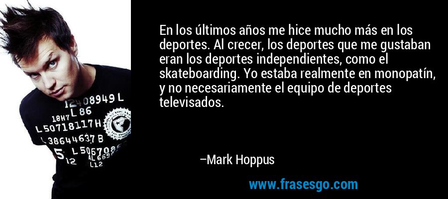 En los últimos años me hice mucho más en los deportes. Al crecer, los deportes que me gustaban eran los deportes independientes, como el skateboarding. Yo estaba realmente en monopatín, y no necesariamente el equipo de deportes televisados. – Mark Hoppus