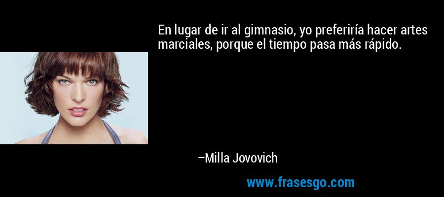 En lugar de ir al gimnasio, yo preferiría hacer artes marciales, porque el tiempo pasa más rápido. – Milla Jovovich