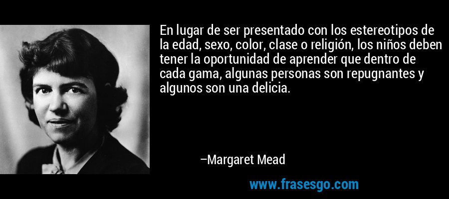 En lugar de ser presentado con los estereotipos de la edad, sexo, color, clase o religión, los niños deben tener la oportunidad de aprender que dentro de cada gama, algunas personas son repugnantes y algunos son una delicia. – Margaret Mead