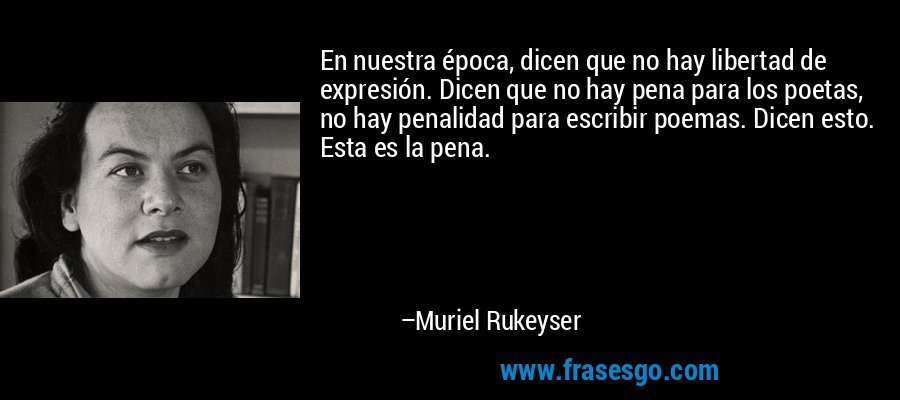 En nuestra época, dicen que no hay libertad de expresión. Dicen que no hay pena para los poetas, no hay penalidad para escribir poemas. Dicen esto. Esta es la pena. – Muriel Rukeyser