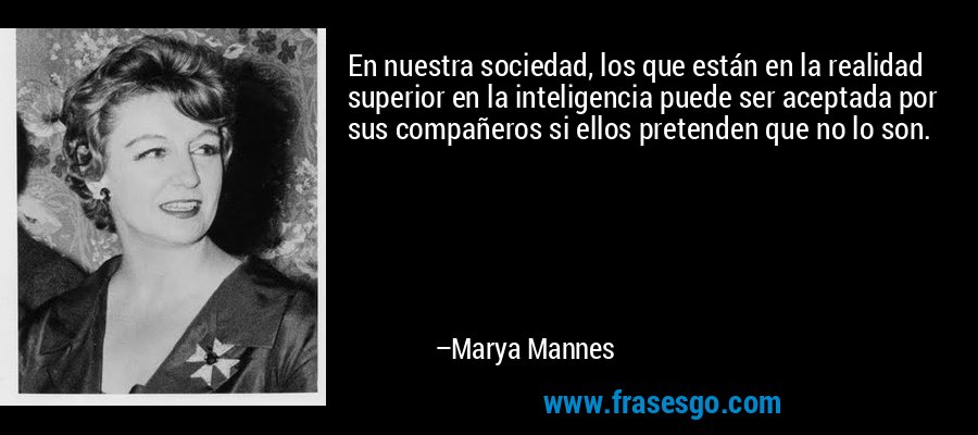 En nuestra sociedad, los que están en la realidad superior en la inteligencia puede ser aceptada por sus compañeros si ellos pretenden que no lo son. – Marya Mannes