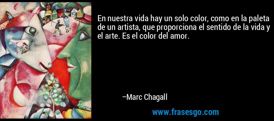 En nuestra vida hay un solo color, como en la paleta de un artista, que proporciona el sentido de la vida y el arte. Es el color del amor. – Marc Chagall