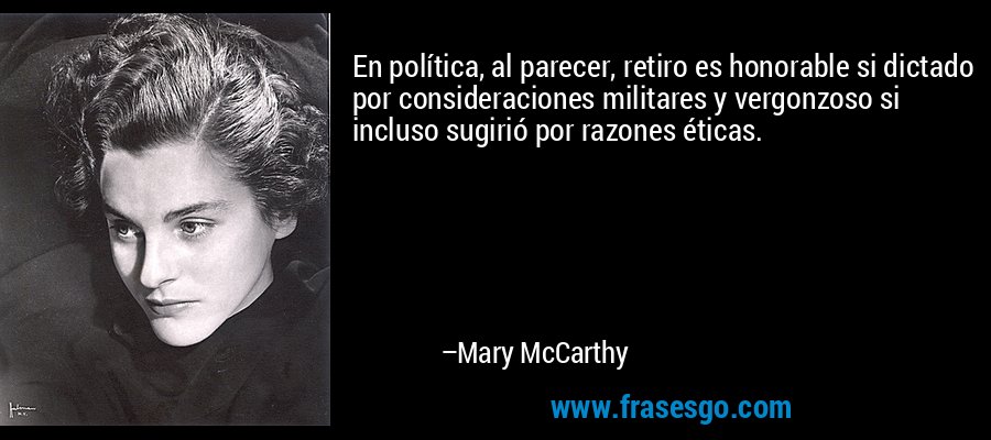 En política, al parecer, retiro es honorable si dictado por consideraciones militares y vergonzoso si incluso sugirió por razones éticas. – Mary McCarthy